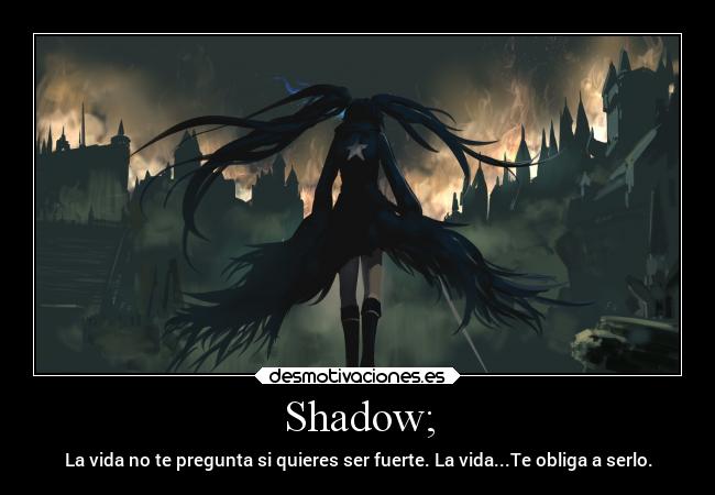 Shadow; - La vida no te pregunta si quieres ser fuerte. La vida...Te obliga a serlo.