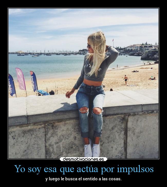 Yo soy esa que actúa por impulsos -