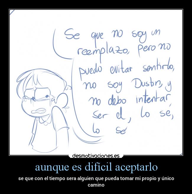 aunque es difícil aceptarlo - se que con el tiempo sera alguien que pueda tomar mi propio y único
camino