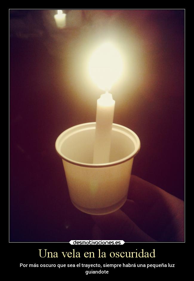 Una vela en la oscuridad - Por más oscuro que sea el trayecto, siempre habrá una pequeña luz
guiandote