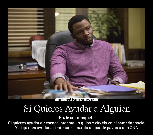 Si Quieres Ayudar a Alguien - Hazle un torniquete
Si quieres ayudar a decenas, prepara un guiso y sirvelo en el comedor social
Y si quieres ayudar a centenares, manda un par de pavos a una ONG