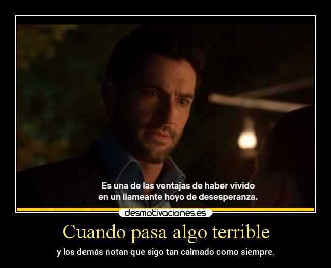 Cuando pasa algo terrible - y los demás notan que sigo tan calmado como siempre.