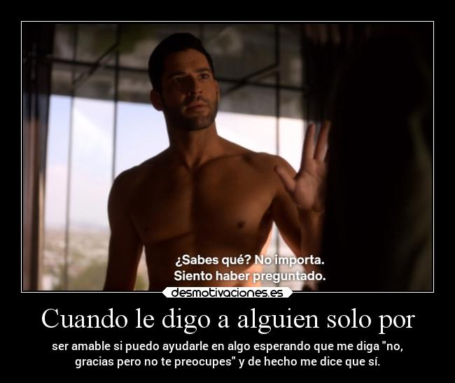 Cuando le digo a alguien solo por - ser amable si puedo ayudarle en algo esperando que me diga no,
gracias pero no te preocupes y de hecho me dice que sí.