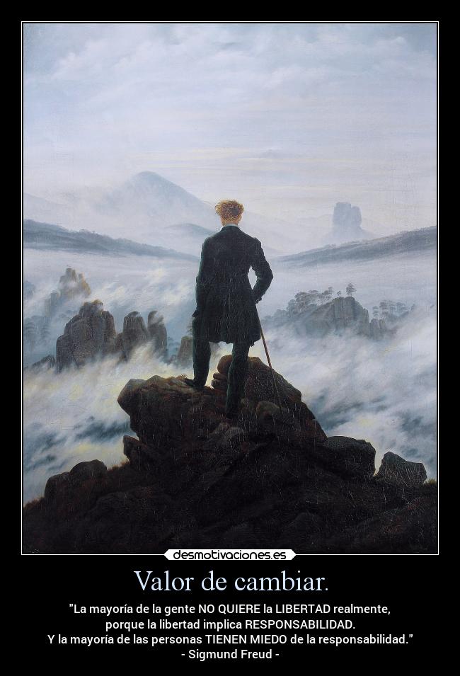 Valor de cambiar. - La mayoría de la gente NO QUIERE la LIBERTAD realmente,
porque la libertad implica RESPONSABILIDAD.
Y la mayoría de las personas TIENEN MIEDO de la responsabilidad.
- Sigmund Freud -