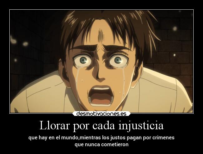 Llorar por cada injusticia - que hay en el mundo,mientras los justos pagan por crimenes
que nunca cometieron
