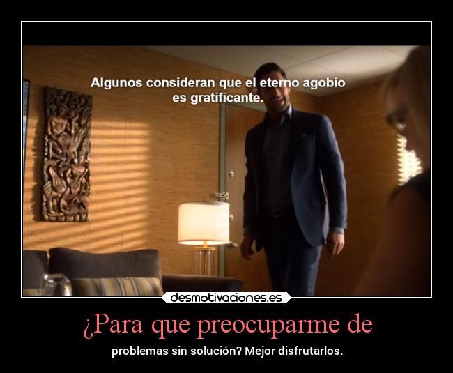 ¿Para que preocuparme de - problemas sin solución? Mejor disfrutarlos.