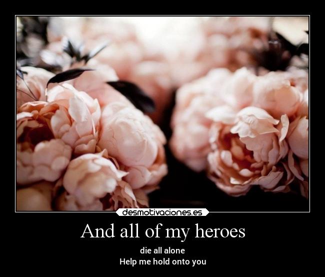 And all of my heroes - die all alone
Help me hold onto you