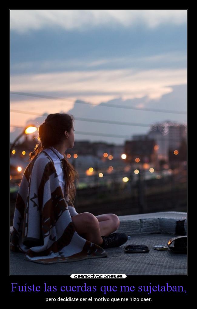 Fuíste las cuerdas que me sujetaban, - pero decidiste ser el motivo que me hizo caer.