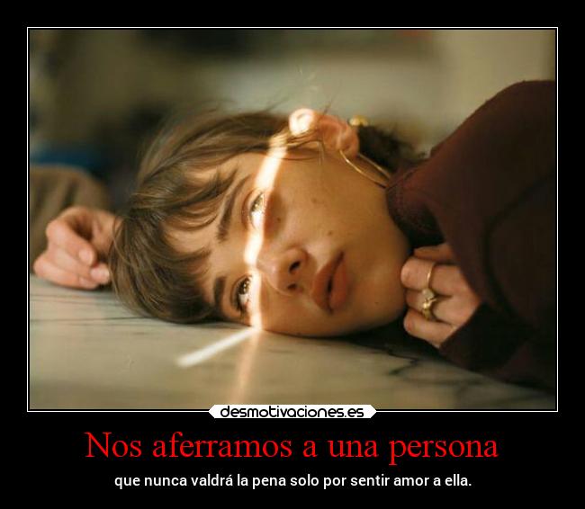 Nos aferramos a una persona - que nunca valdrá la pena solo por sentir amor a ella.