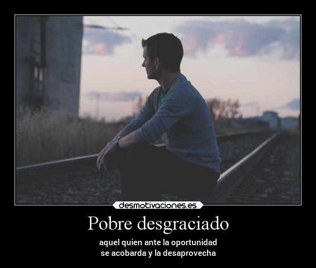 Pobre desgraciado - aquel quien ante la oportunidad
se acobarda y la desaprovecha
