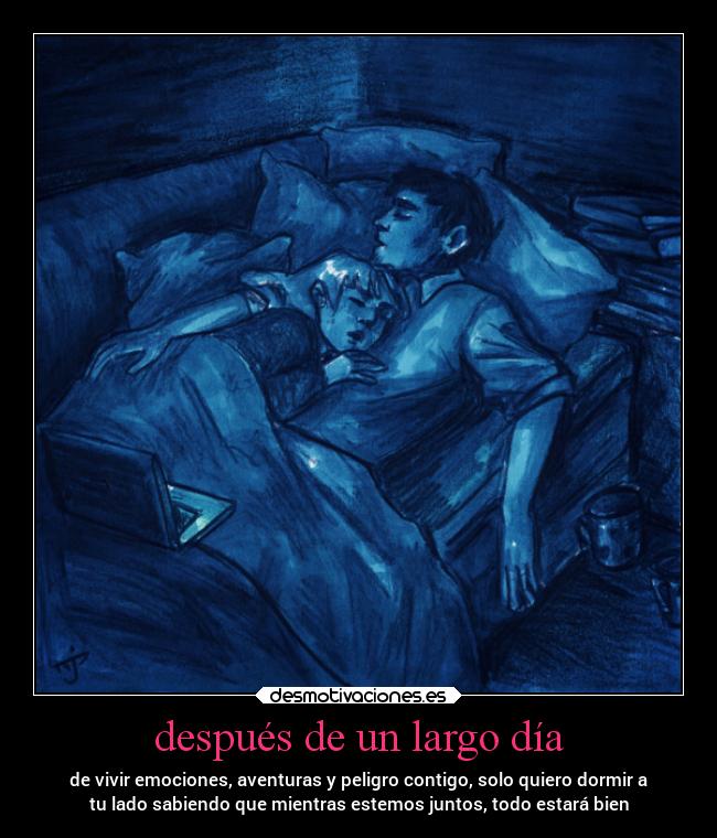 después de un largo día - de vivir emociones, aventuras y peligro contigo, solo quiero dormir a
tu lado sabiendo que mientras estemos juntos, todo estará bien