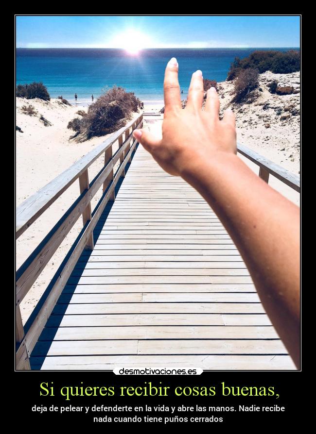 Si quieres recibir cosas buenas, - deja de pelear y defenderte en la vida y abre las manos. Nadie recibe
nada cuando tiene puños cerrados