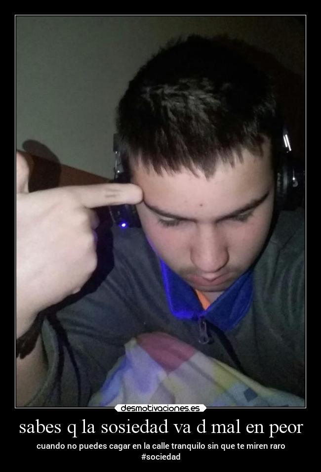 sabes q la sosiedad va d mal en peor - cuando no puedes cagar en la calle tranquilo sin que te miren raro
#sociedad