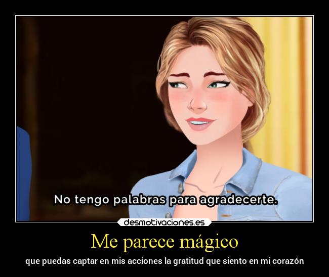 Me parece mágico - que puedas captar en mis acciones la gratitud que siento en mi corazón