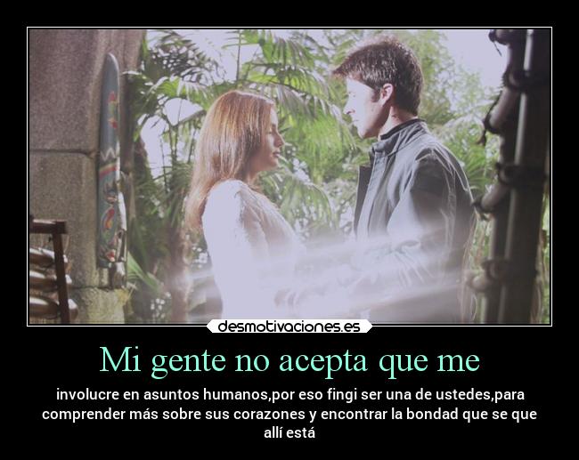 Mi gente no acepta que me - involucre en asuntos humanos,por eso fingi ser una de ustedes,para
comprender más sobre sus corazones y encontrar la bondad que se que
allí está