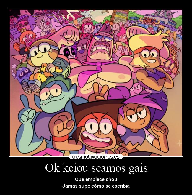 Ok keiou seamos gais - Que empiece shou
Jamas supe cómo se escribia