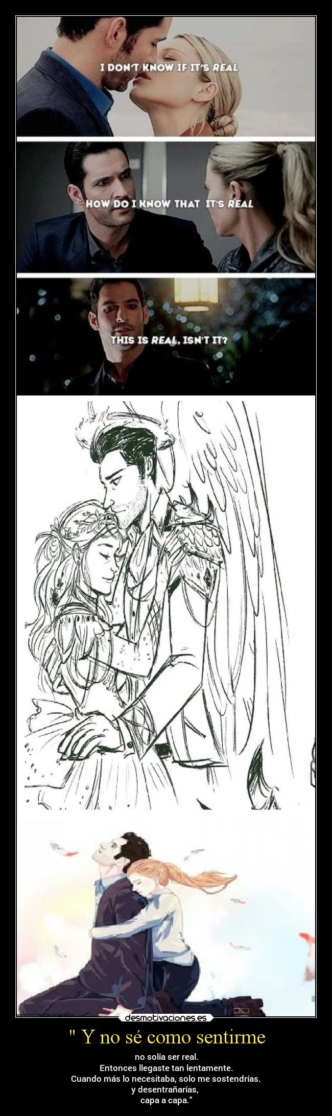 Y no sé como sentirme - no solía ser real.
Entonces llegaste tan lentamente.
Cuando más lo necesitaba, solo me sostendrías.
y desentrañarías,
capa a capa.