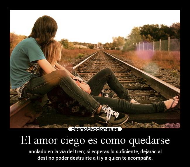 El amor ciego es como quedarse - anclado en la vía del tren; si esperas lo suficiente, dejarás al
destino poder destruirte a ti y a quien te acompañe.