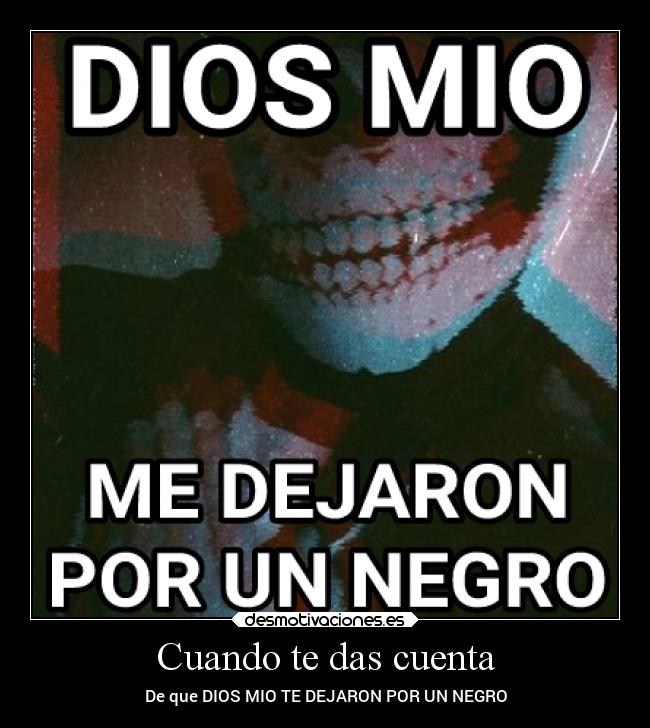 Cuando te das cuenta - De que DIOS MIO TE DEJARON POR UN NEGRO