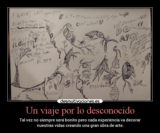 Un viaje por lo desconocido - Tal vez no siempre será bonito pero cada experiencia va decorar
nuestras vidas creando una gran obra de arte.