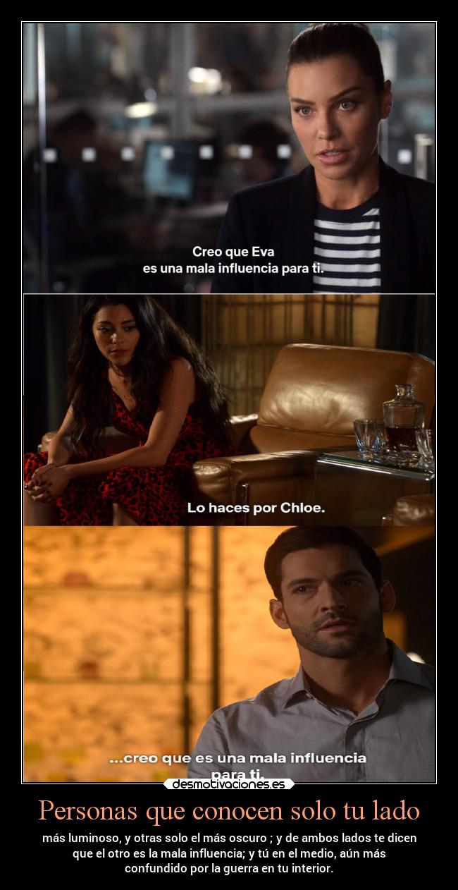 Personas que conocen solo tu lado - más luminoso, y otras solo el más oscuro ; y de ambos lados te dicen
que el otro es la mala influencia; y tú en el medio, aún más
confundido por la guerra en tu interior.