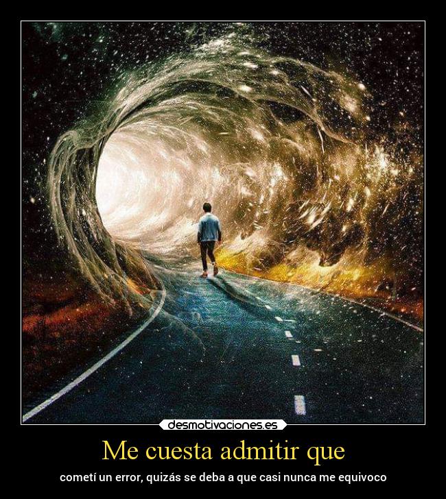 Me cuesta admitir que - cometí un error, quizás se deba a que casi nunca me equivoco