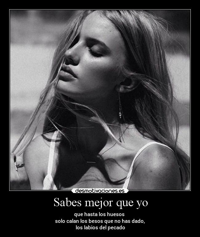 Sabes mejor que yo - que hasta los huesos
solo calan los besos que no has dado,
los labios del pecado