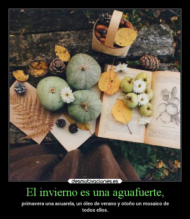 El invierno es una aguafuerte, - primavera una acuarela, un óleo de verano y otoño un mosaico de
todos ellos.