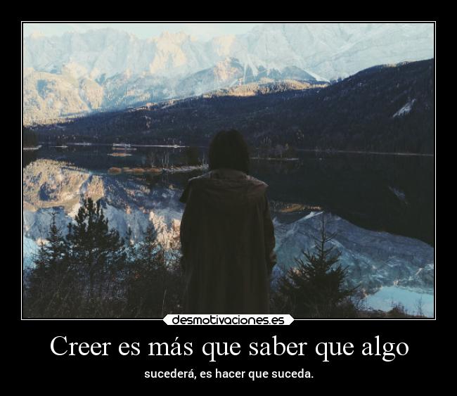 Creer es más que saber que algo - sucederá, es hacer que suceda.