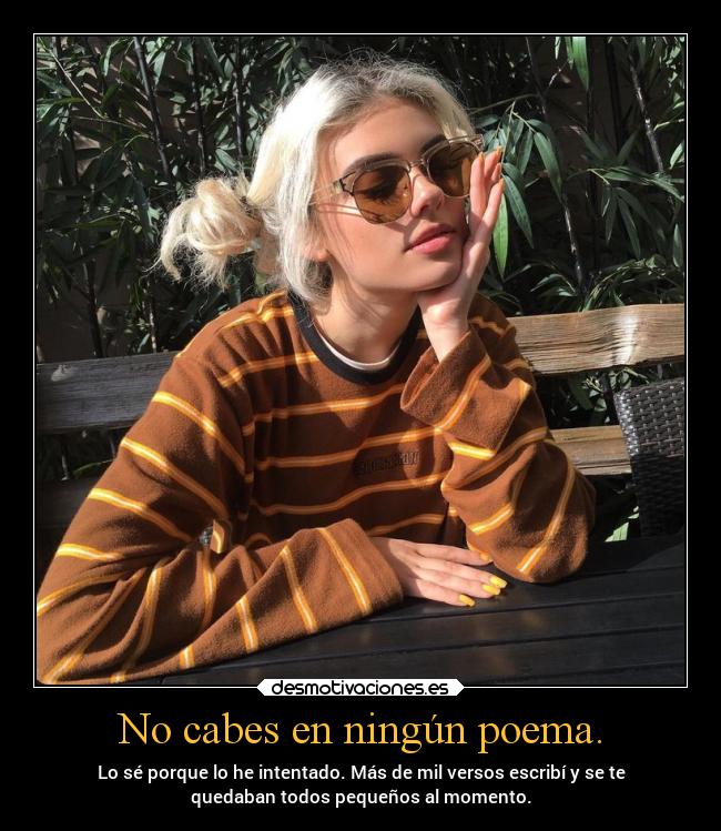 No cabes en ningún poema. -