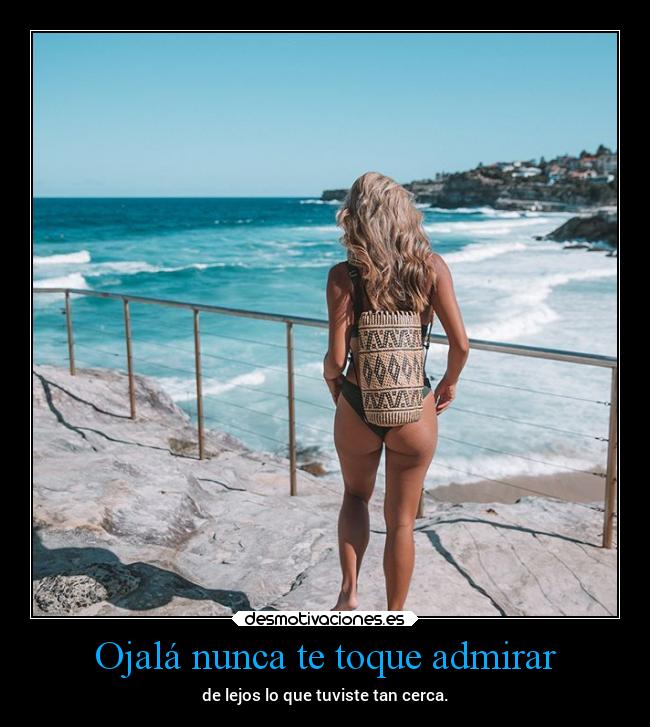 Ojalá nunca te toque admirar -