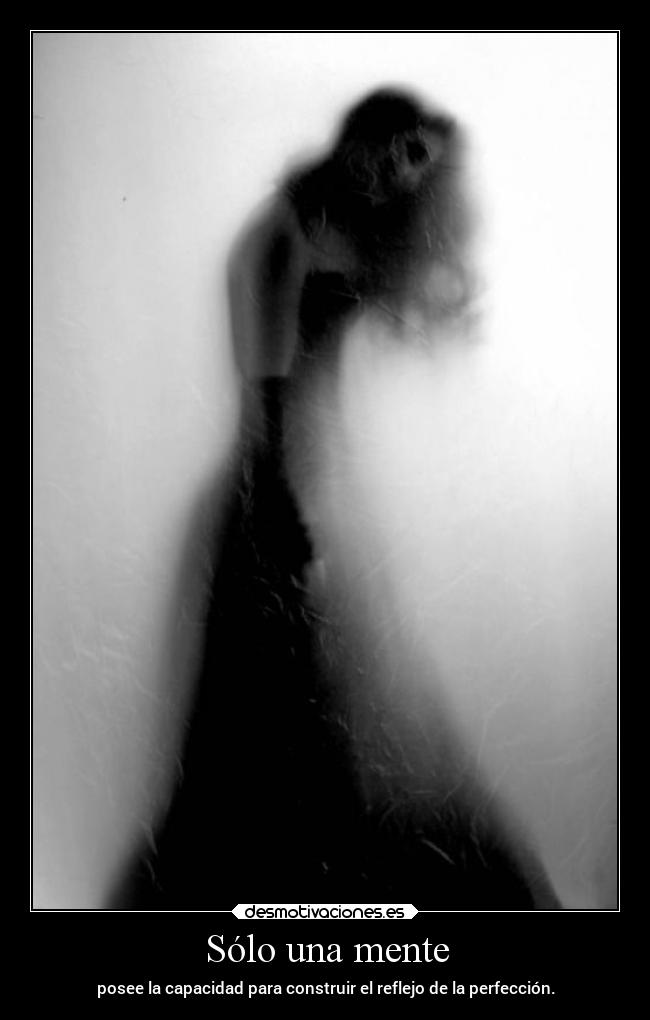 Sólo una mente - posee la capacidad para construir el reflejo de la perfección.