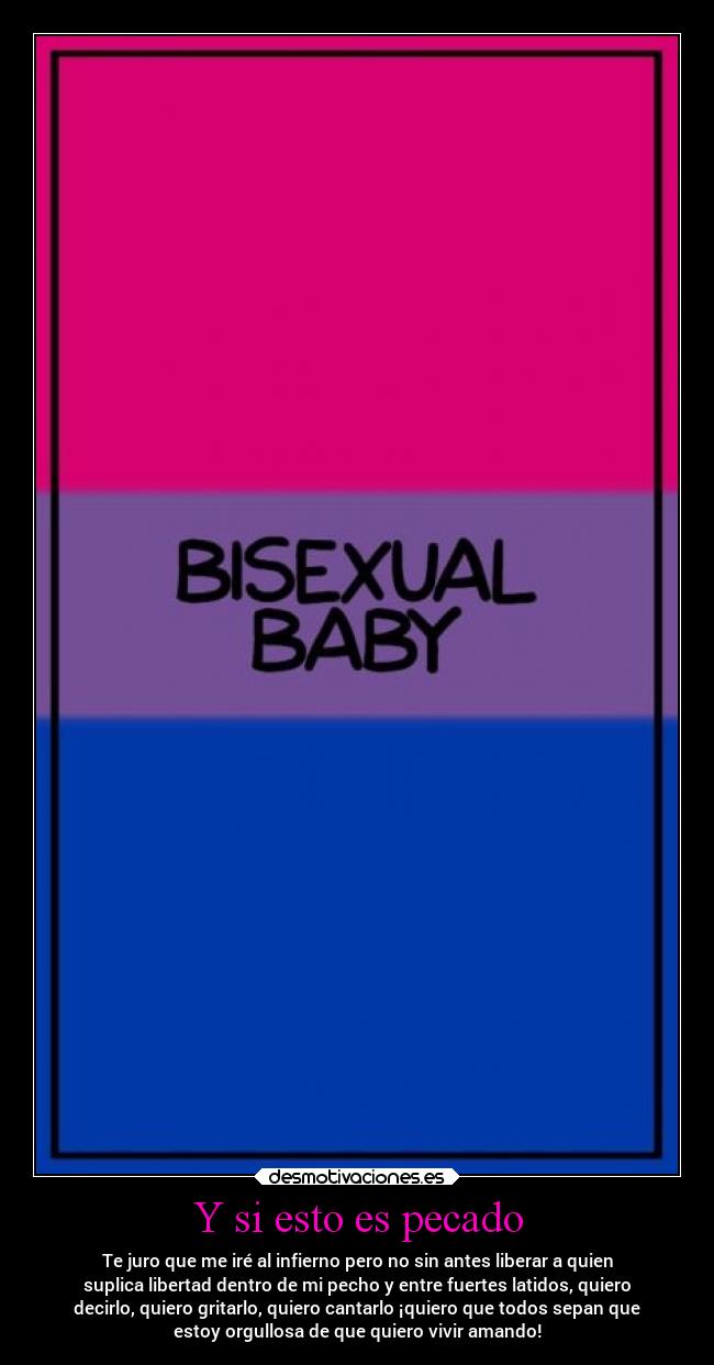 Y si esto es pecado - Te juro que me iré al infierno pero no sin antes liberar a quien
suplica libertad dentro de mi pecho y entre fuertes latidos, quiero
decirlo, quiero gritarlo, quiero cantarlo ¡quiero que todos sepan que
estoy orgullosa de que quiero vivir amando!
