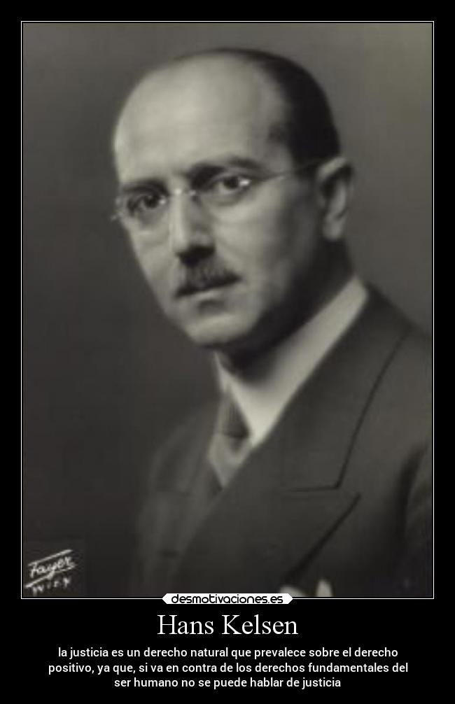 Hans Kelsen - la justicia es un derecho natural que prevalece sobre el derecho
positivo, ya que, si va en contra de los derechos fundamentales del
ser humano no se puede hablar de justicia
