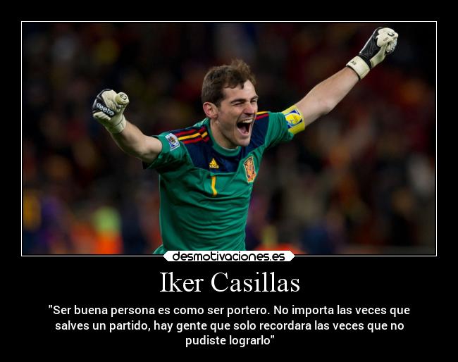 Iker Casillas - Ser buena persona es como ser portero. No importa las veces que
salves un partido, hay gente que solo recordara las veces que no
pudiste lograrlo
