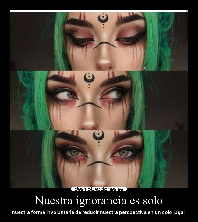 Nuestra ignorancia es solo - nuestra forma involuntaria de reducir nuestra perspectiva en un solo lugar.