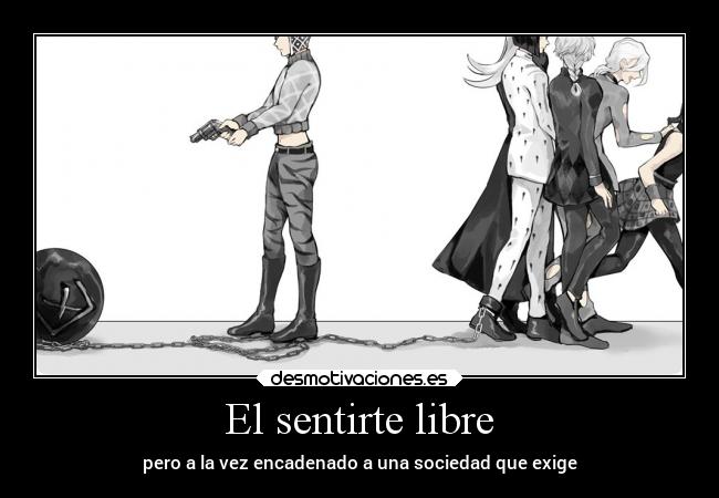 El sentirte libre - pero a la vez encadenado a una sociedad que exige