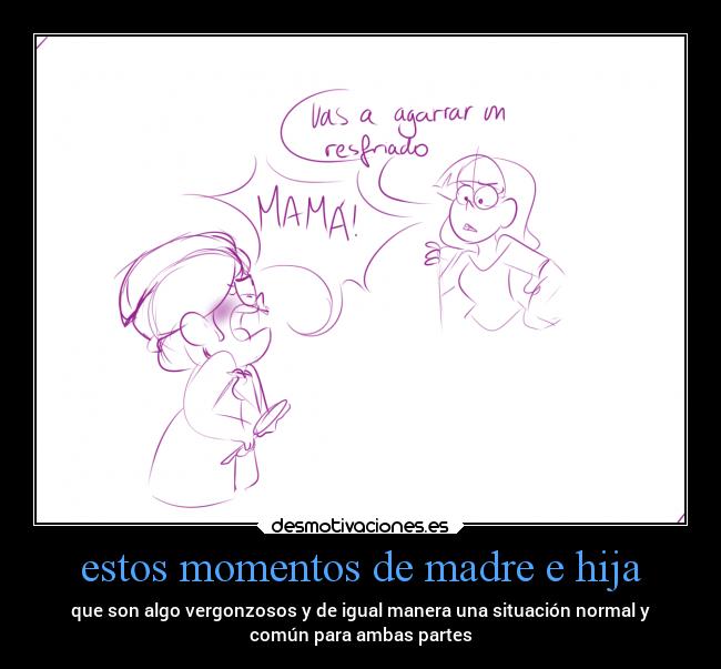estos momentos de madre e hija - que son algo vergonzosos y de igual manera una situación normal y
común para ambas partes