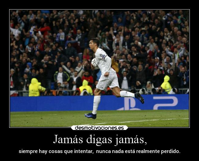 Jamás digas jamás, - siempre hay cosas que intentar,  nunca nada está realmente perdido.