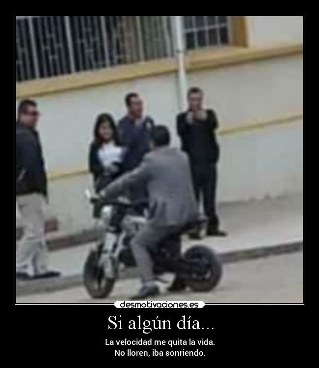 Si algún día... - La velocidad me quita la vida.
No lloren, iba sonriendo.