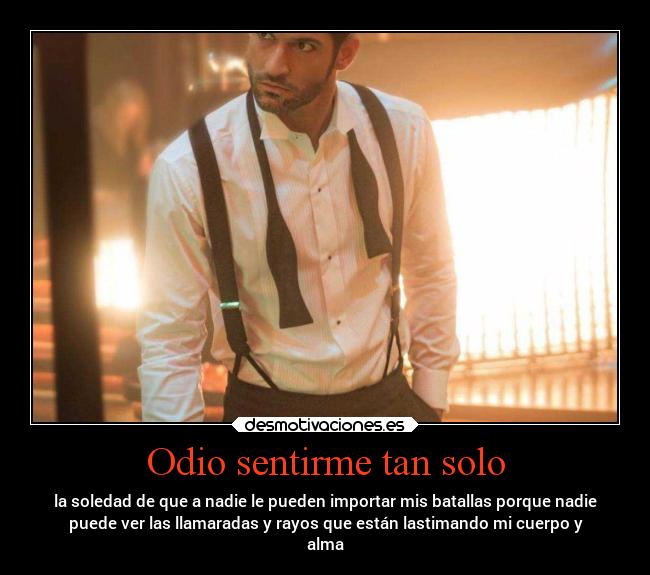 Odio sentirme tan solo - la soledad de que a nadie le pueden importar mis batallas porque nadie
puede ver las llamaradas y rayos que están lastimando mi cuerpo y
alma