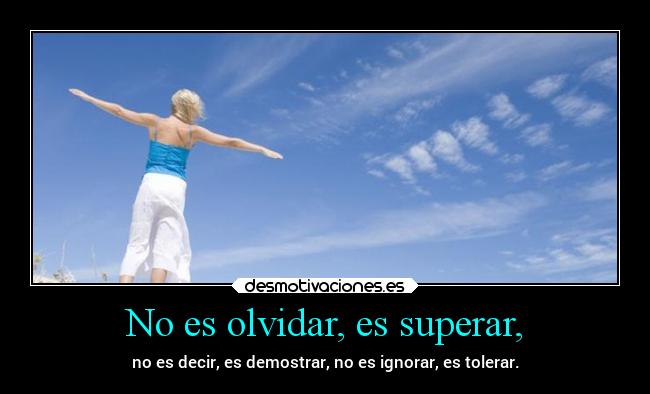 No es olvidar, es superar, - no es decir, es demostrar, no es ignorar, es tolerar.