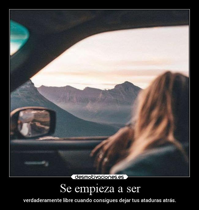 Se empieza a ser - verdaderamente libre cuando consigues dejar tus ataduras atrás.