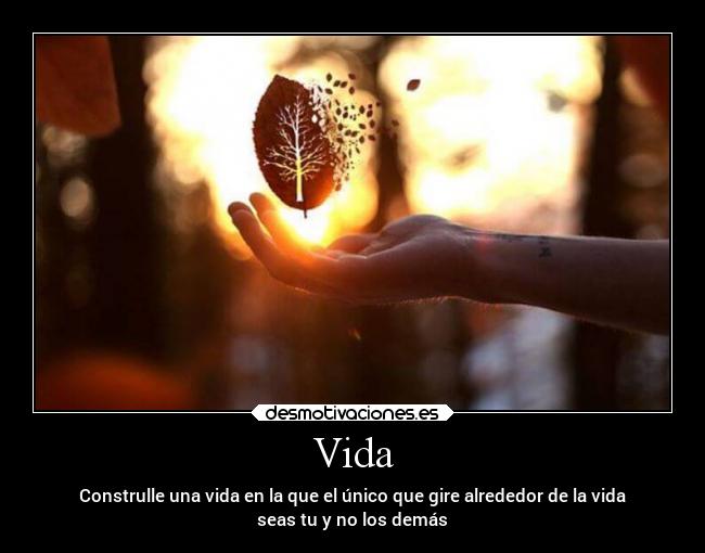 Vida - Construlle una vida en la que el único que gire alrededor de la vida
seas tu y no los demás