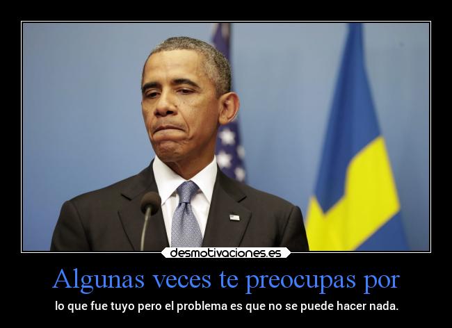 Algunas veces te preocupas por - lo que fue tuyo pero el problema es que no se puede hacer nada.