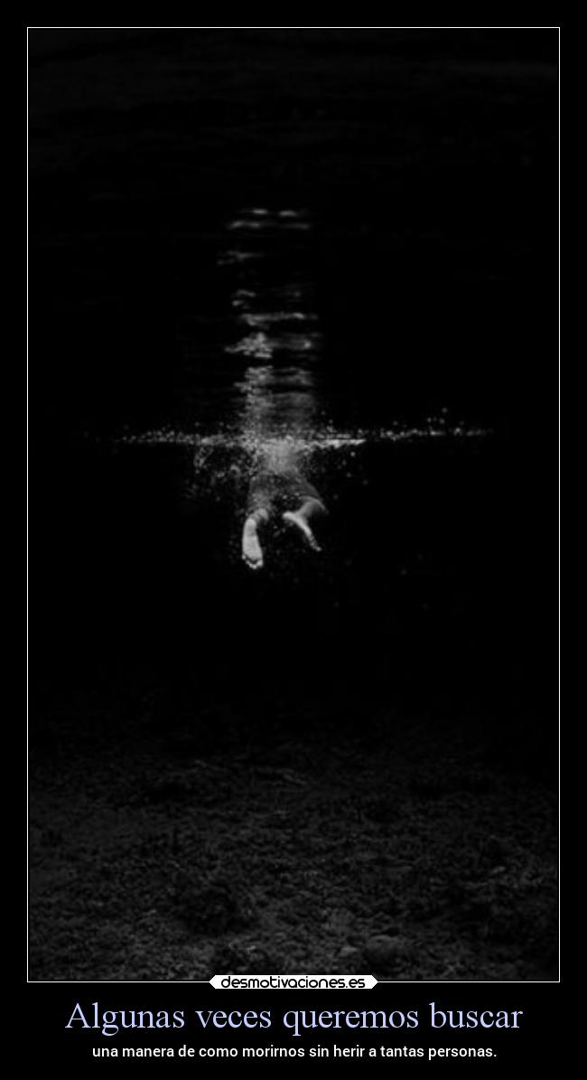 Algunas veces queremos buscar - una manera de como morirnos sin herir a tantas personas.