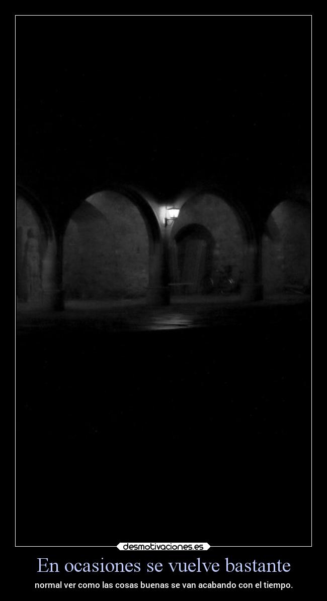 En ocasiones se vuelve bastante - normal ver como las cosas buenas se van acabando con el tiempo.