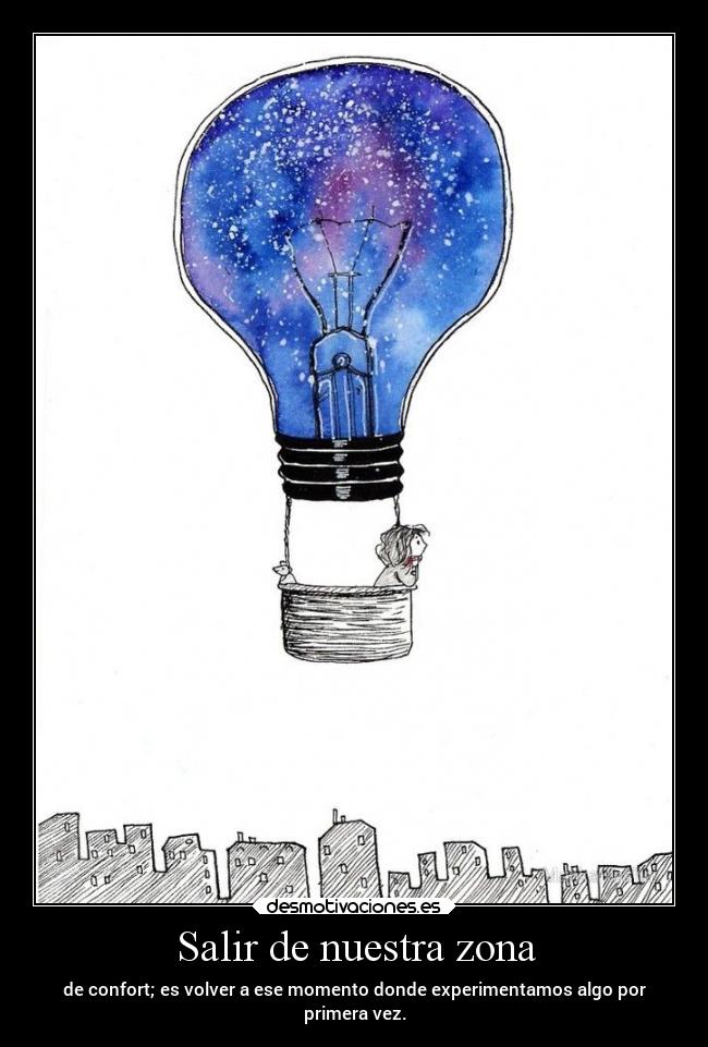 Salir de nuestra zona - de confort; es volver a ese momento donde experimentamos algo por
primera vez.
