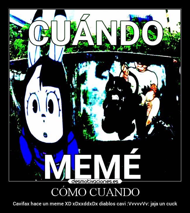 CÓMO CUANDO - Cavifax hace un meme XD xDxxddxDx diablos cavi :VvvvvVv: jaja un cuck