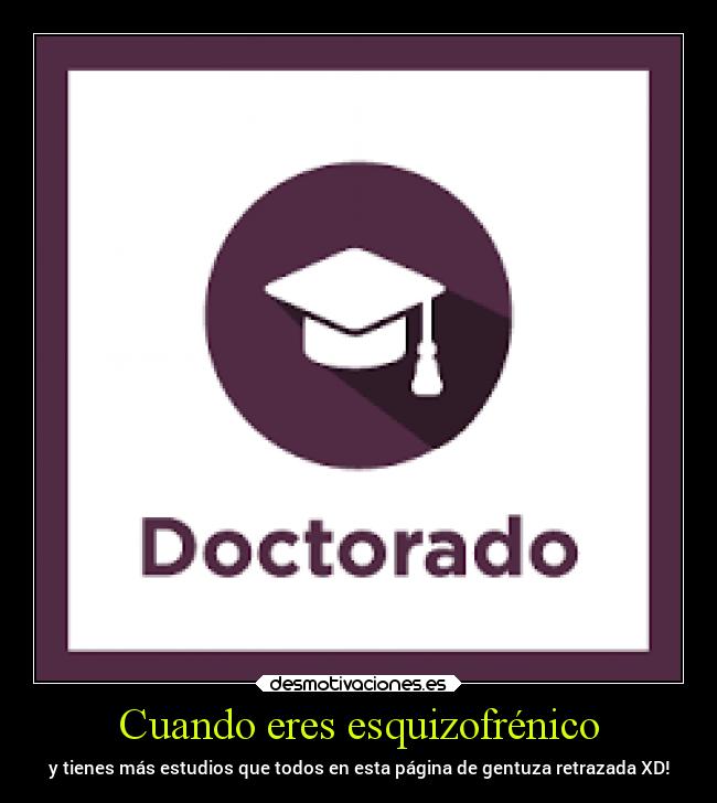 Cuando eres esquizofrénico - y tienes más estudios que todos en esta página de gentuza retrazada XD!
